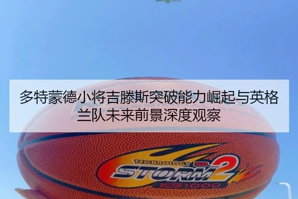 多特蒙德小将吉滕斯突破能力崛起与英格兰队未来前景深度观察