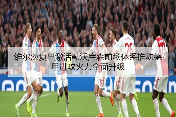 维尔茨复出激活勒沃库森前场体系推动德甲进攻火力全面升级