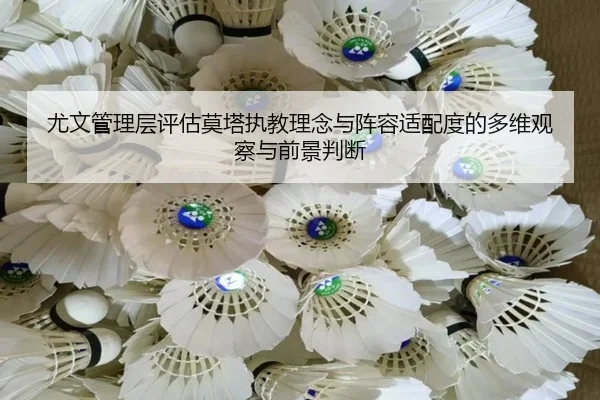 尤文管理层评估莫塔执教理念与阵容适配度的多维观察与前景判断