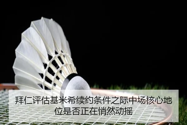 拜仁评估基米希续约条件之际中场核心地位是否正在悄然动摇