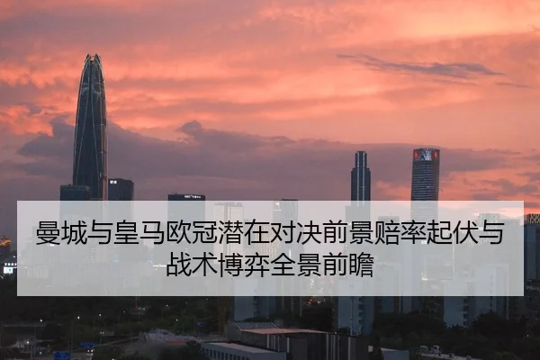 曼城与皇马欧冠潜在对决前景赔率起伏与战术博弈全景前瞻 | kaiyun